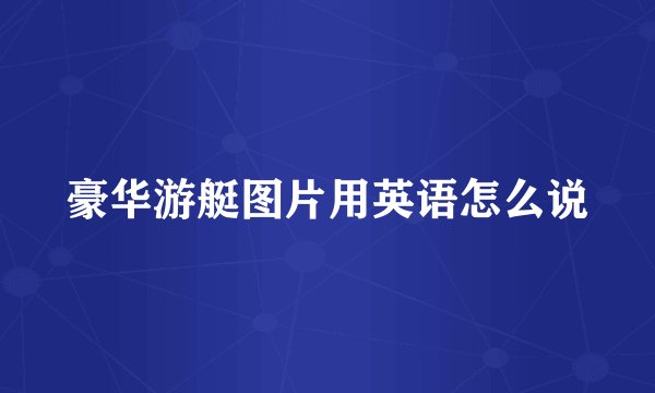 豪华游艇图片用英语怎么说
