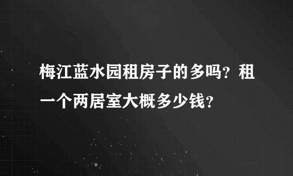 梅江蓝水园租房子的多吗？租一个两居室大概多少钱？
