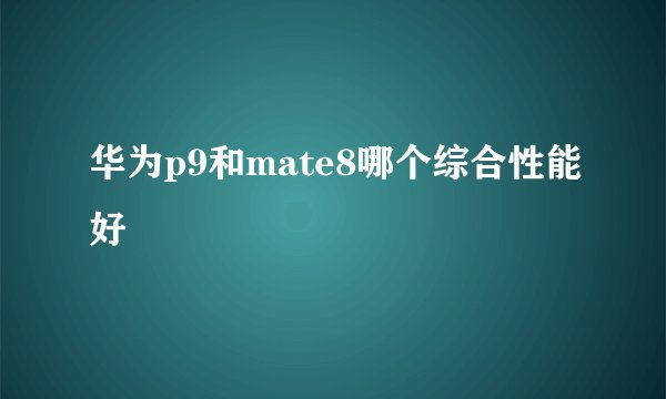 华为p9和mate8哪个综合性能好