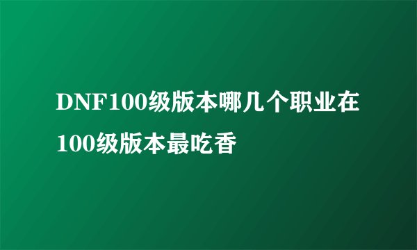 DNF100级版本哪几个职业在100级版本最吃香