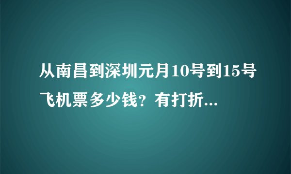 从南昌到深圳元月10号到15号飞机票多少钱？有打折票的话在哪里买？
