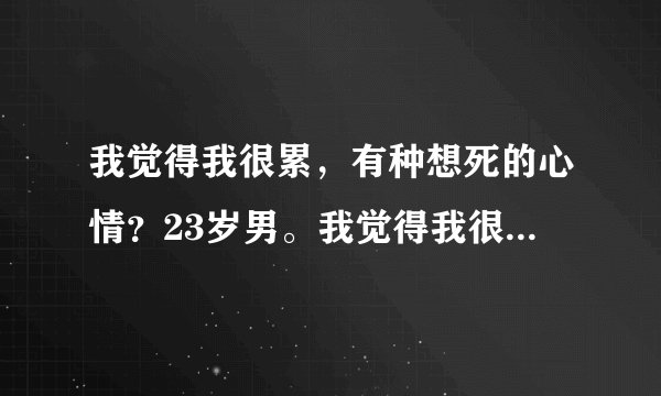 我觉得我很累，有种想死的心情？23岁男。我觉得我很累...