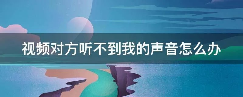 视频对方听不到我的声音怎么办