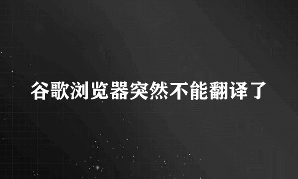 谷歌浏览器突然不能翻译了