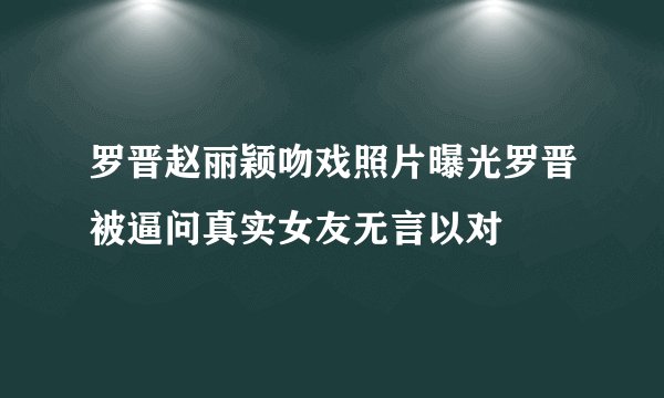 罗晋赵丽颖吻戏照片曝光罗晋被逼问真实女友无言以对