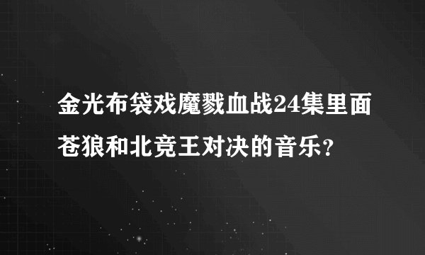 金光布袋戏魔戮血战24集里面苍狼和北竞王对决的音乐？