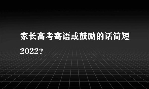 家长高考寄语或鼓励的话简短2022？