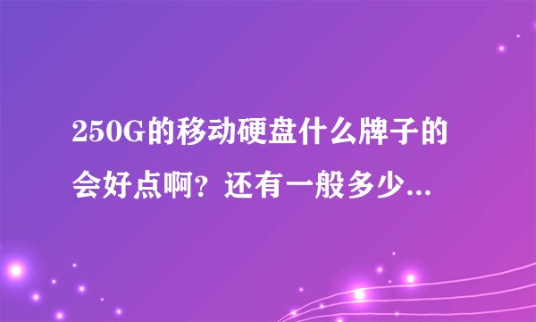 250G的移动硬盘什么牌子的会好点啊？还有一般多少钱呢？急！！！