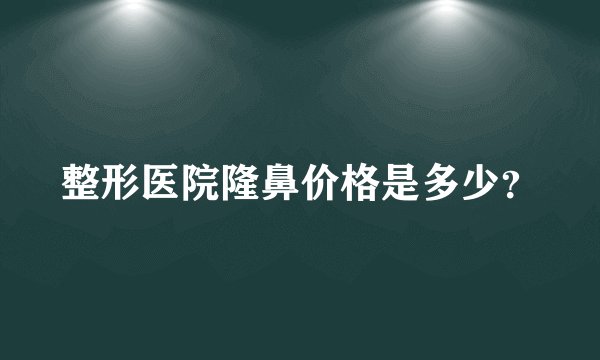 整形医院隆鼻价格是多少？