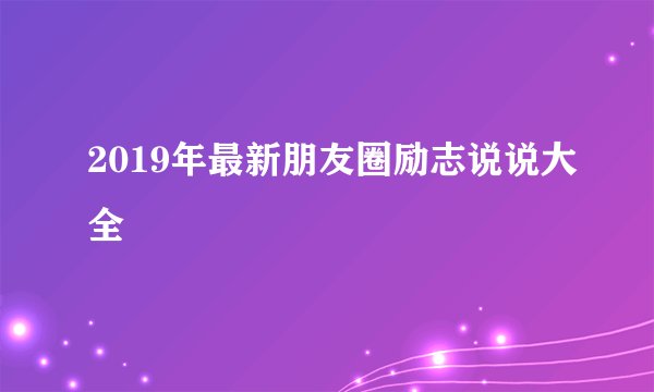 2019年最新朋友圈励志说说大全