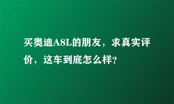 买奥迪A8L的朋友，求真实评价，这车到底怎么样？