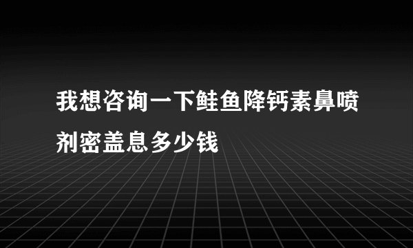我想咨询一下鲑鱼降钙素鼻喷剂密盖息多少钱