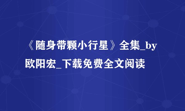 《随身带颗小行星》全集_by欧阳宏_下载免费全文阅读