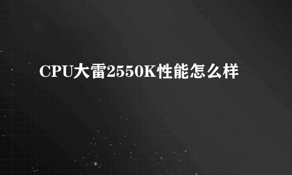 CPU大雷2550K性能怎么样