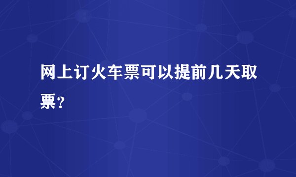 网上订火车票可以提前几天取票？