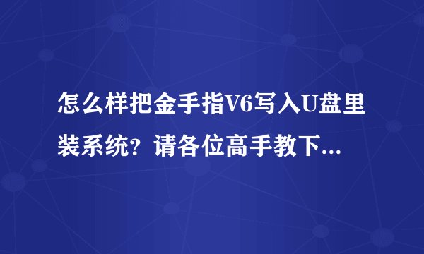 怎么样把金手指V6写入U盘里装系统？请各位高手教下我吧！带图片就更好啦！安装的过程哦！！！！！！！