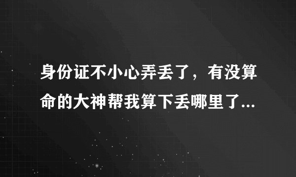 身份证不小心弄丢了，有没算命的大神帮我算下丢哪里了？100元红包搞起