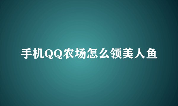 手机QQ农场怎么领美人鱼