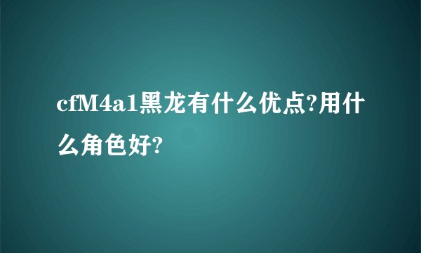 cfM4a1黑龙有什么优点?用什么角色好?