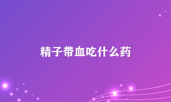 精子带血吃什么药