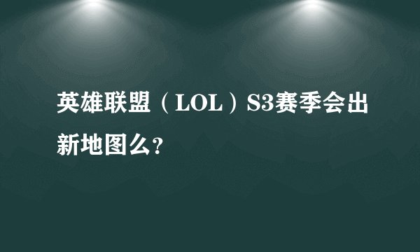 英雄联盟（LOL）S3赛季会出新地图么？