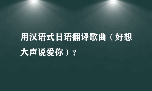 用汉语式日语翻译歌曲（好想大声说爱你）？