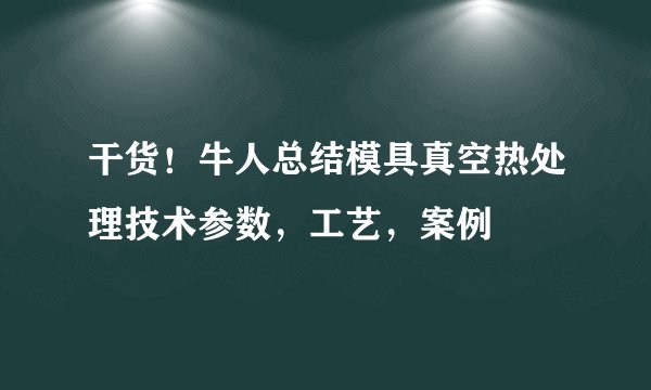 干货！牛人总结模具真空热处理技术参数，工艺，案例