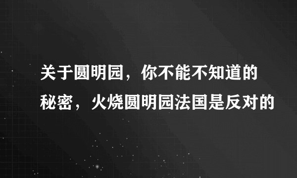 关于圆明园，你不能不知道的秘密，火烧圆明园法国是反对的