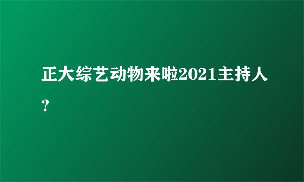 正大综艺动物来啦2021主持人？