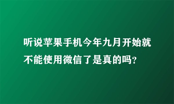 听说苹果手机今年九月开始就不能使用微信了是真的吗？