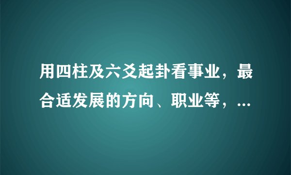 用四柱及六爻起卦看事业，最合适发展的方向、职业等，命例分析！