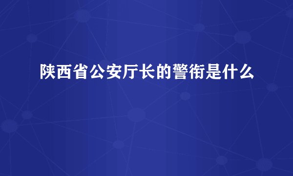 陕西省公安厅长的警衔是什么