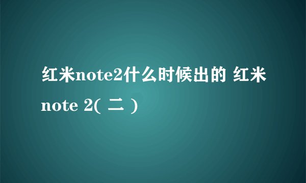 红米note2什么时候出的 红米note 2( 二 )