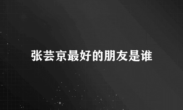 张芸京最好的朋友是谁