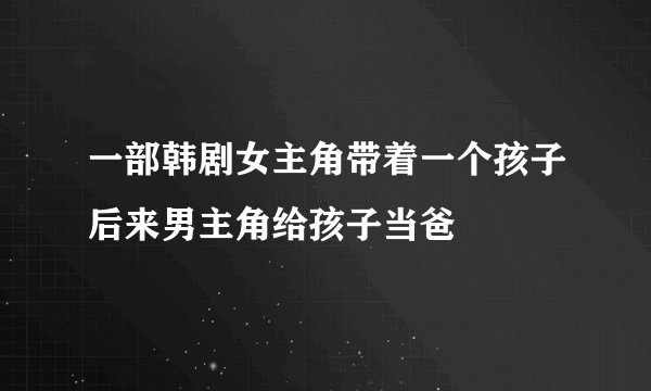 一部韩剧女主角带着一个孩子后来男主角给孩子当爸