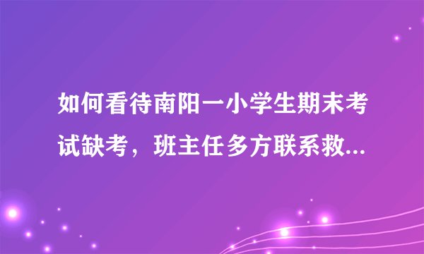 如何看待南阳一小学生期末考试缺考，班主任多方联系救下一家三口性命？
