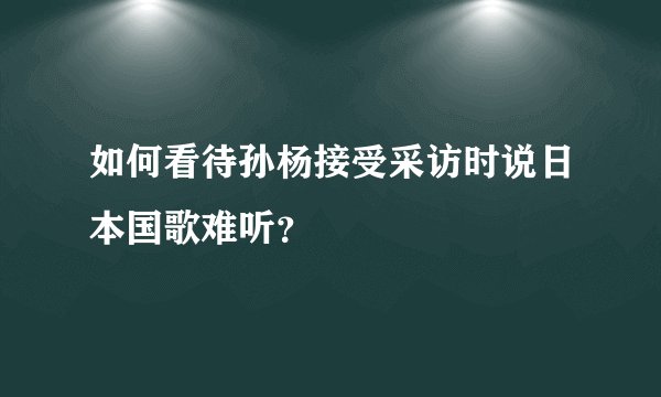 如何看待孙杨接受采访时说日本国歌难听？