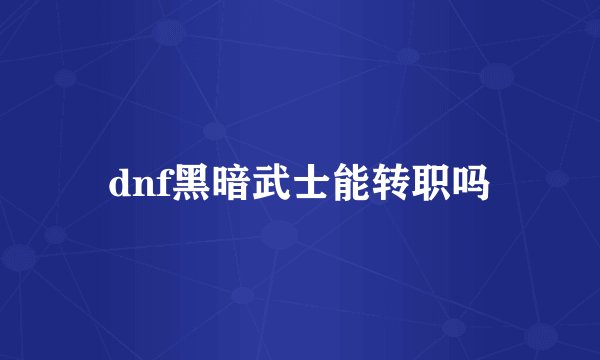 dnf黑暗武士能转职吗