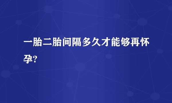 一胎二胎间隔多久才能够再怀孕?