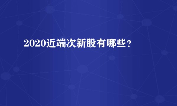 2020近端次新股有哪些？
