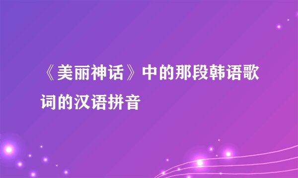 《美丽神话》中的那段韩语歌词的汉语拼音