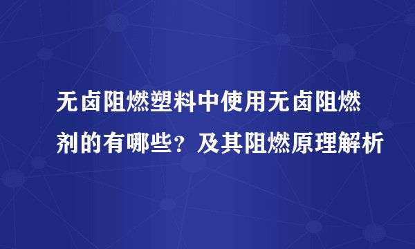 无卤阻燃塑料中使用无卤阻燃剂的有哪些？及其阻燃原理解析