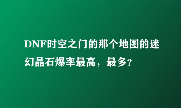 DNF时空之门的那个地图的迷幻晶石爆率最高，最多？