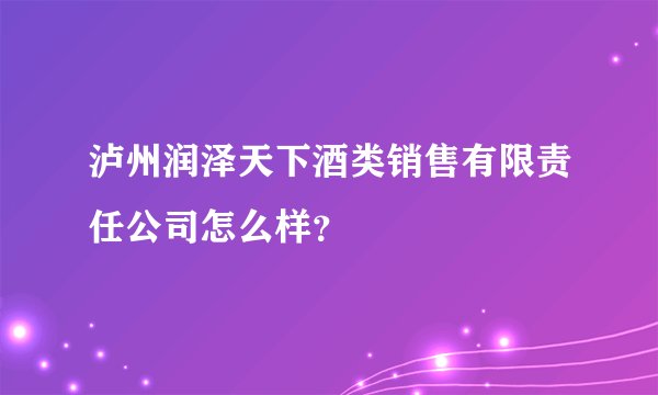 泸州润泽天下酒类销售有限责任公司怎么样？