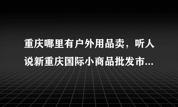重庆哪里有户外用品卖，听人说新重庆国际小商品批发市场有卖的？