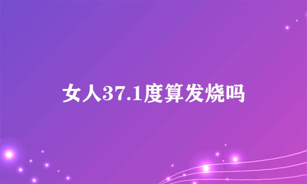 女人37.1度算发烧吗