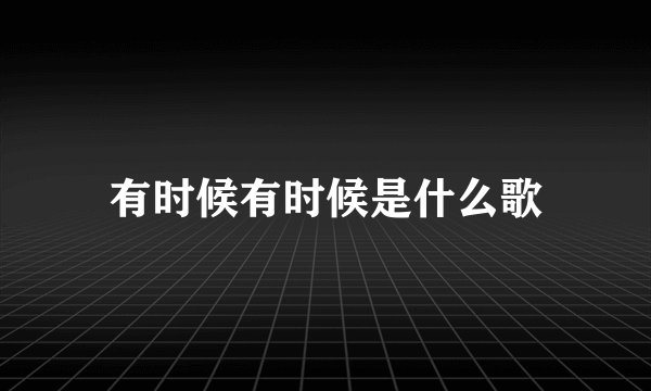 有时候有时候是什么歌
