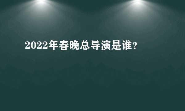 2022年春晚总导演是谁？