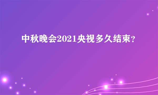 中秋晚会2021央视多久结束？
