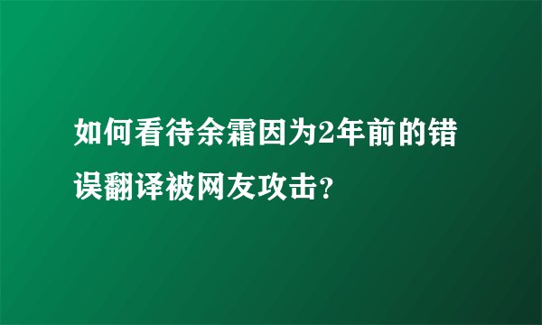 如何看待余霜因为2年前的错误翻译被网友攻击？